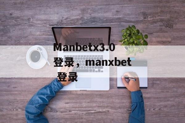 Manbetx3.0登录，manxbet 登录